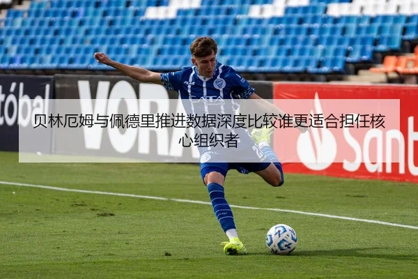 贝林厄姆与佩德里推进数据深度比较谁更适合担任核心组织者