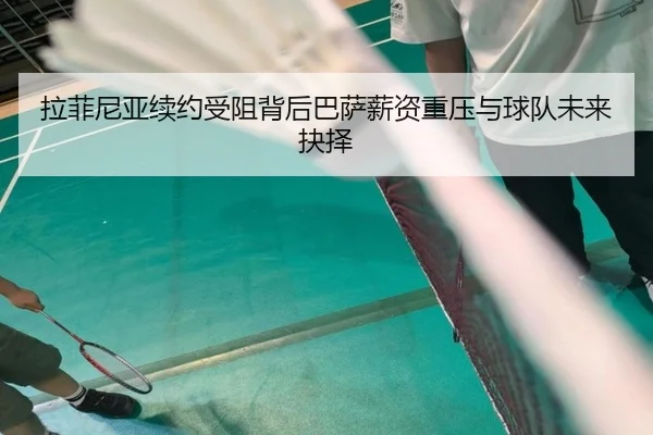 拉菲尼亚续约受阻背后巴萨薪资重压与球队未来抉择