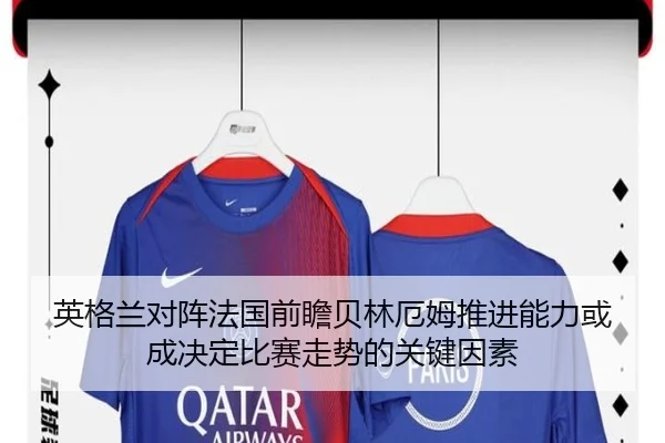 英格兰对阵法国前瞻贝林厄姆推进能力或成决定比赛走势的关键因素
