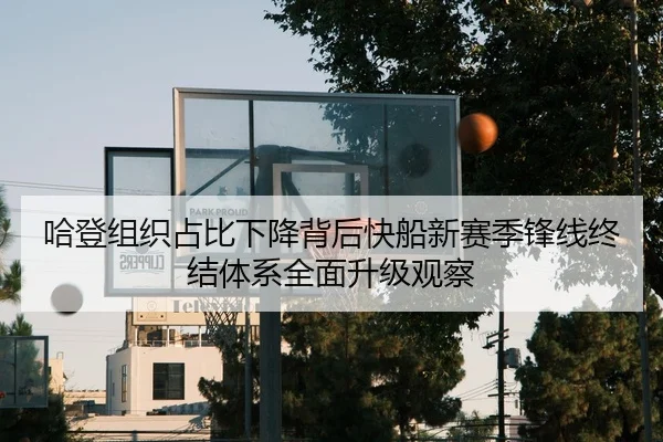 哈登组织占比下降背后快船新赛季锋线终结体系全面升级观察