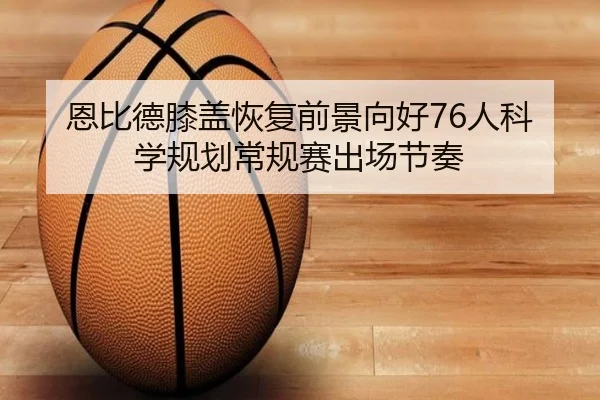 恩比德膝盖恢复前景向好76人科学规划常规赛出场节奏