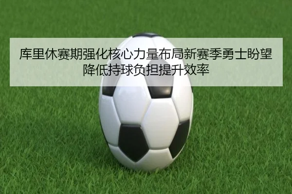 库里休赛期强化核心力量布局新赛季勇士盼望降低持球负担提升效率
