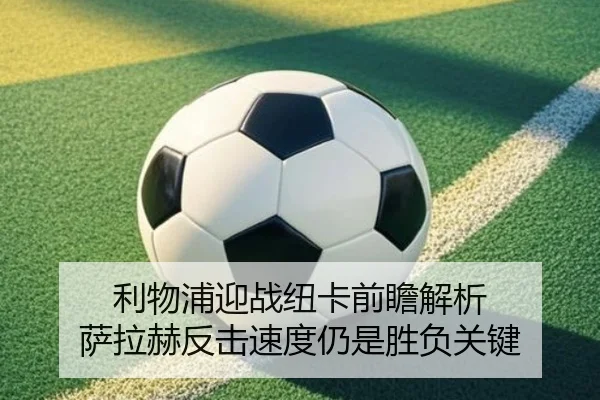 利物浦迎战纽卡前瞻解析 萨拉赫反击速度仍是胜负关键
