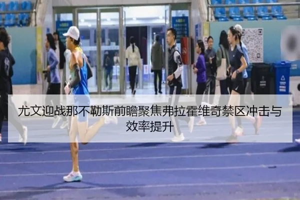 尤文迎战那不勒斯前瞻聚焦弗拉霍维奇禁区冲击与效率提升