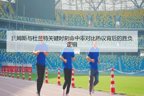 詹姆斯与杜兰特关键时刻命中率对比热议背后的胜负逻辑